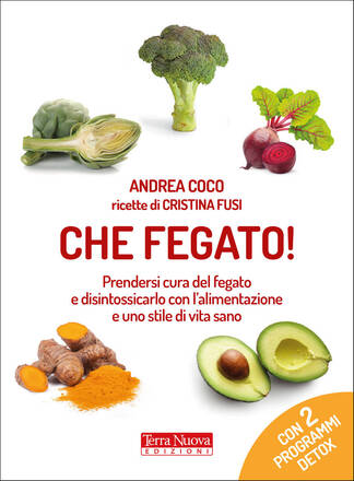 CHE FEGATO! PRENDERSI CURA DEL FEGATO E DISINTOSSICARLO CON L'ALIMENTAZIONE E UNO STILE DI VITA SANO